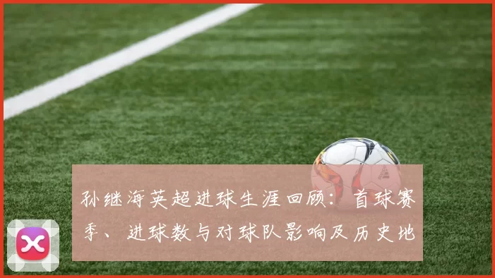 孙继海英超进球生涯回顾：首球赛季、进球数与对球队影响及历史地位
