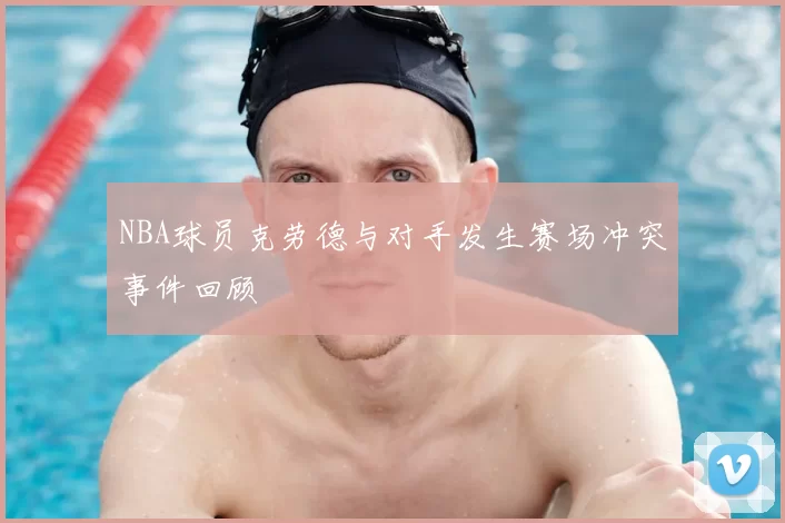 NBA球员克劳德与对手发生赛场冲突事件回顾