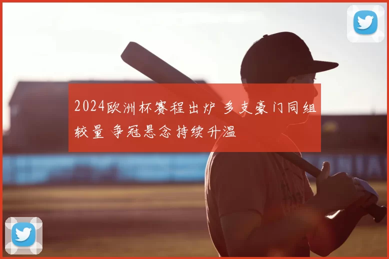 2024欧洲杯赛程出炉 多支豪门同组较量 争冠悬念持续升温