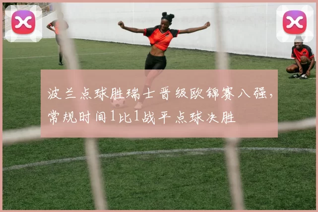 波兰点球胜瑞士晋级欧锦赛八强,常规时间1比1战平点球决胜