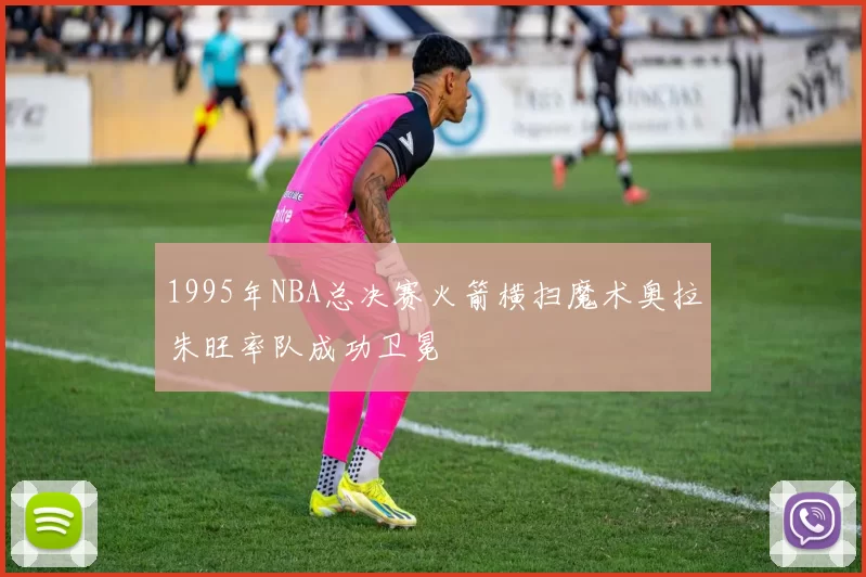 1995年NBA总决赛火箭横扫魔术奥拉朱旺率队成功卫冕