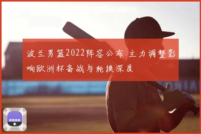 波兰男篮2022阵容公布 主力调整影响欧洲杯备战与轮换深度