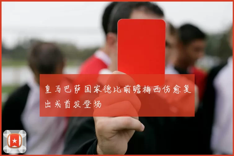 皇马巴萨国家德比前瞻梅西伤愈复出或首发登场