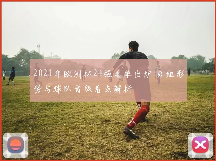 2021年欧洲杯24强名单出炉 分组形势与球队晋级看点解析