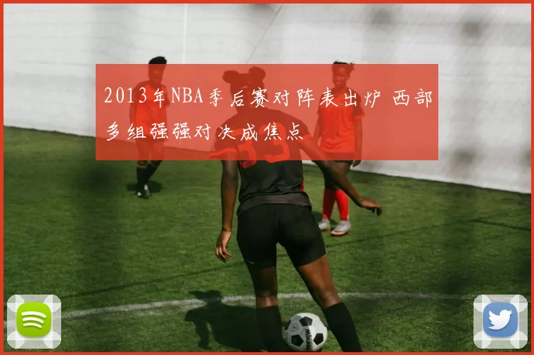 2013年NBA季后赛对阵表出炉 西部多组强强对决成焦点