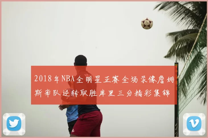 2018年NBA全明星正赛全场录像詹姆斯率队逆转取胜库里三分精彩集锦
