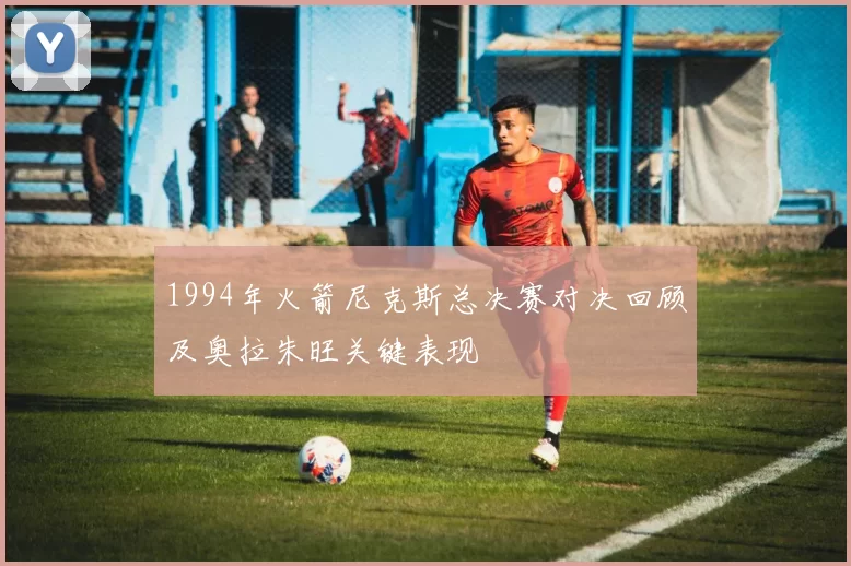 1994年火箭尼克斯总决赛对决回顾及奥拉朱旺关键表现