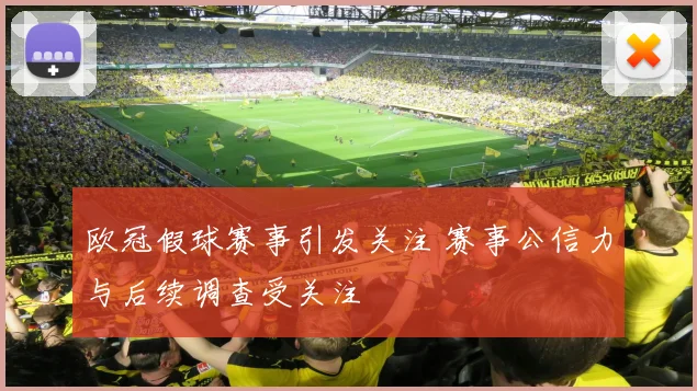 欧冠假球赛事引发关注 赛事公信力与后续调查受关注