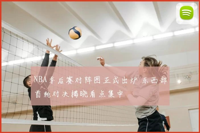 NBA季后赛对阵图正式出炉 东西部首轮对决揭晓看点集中