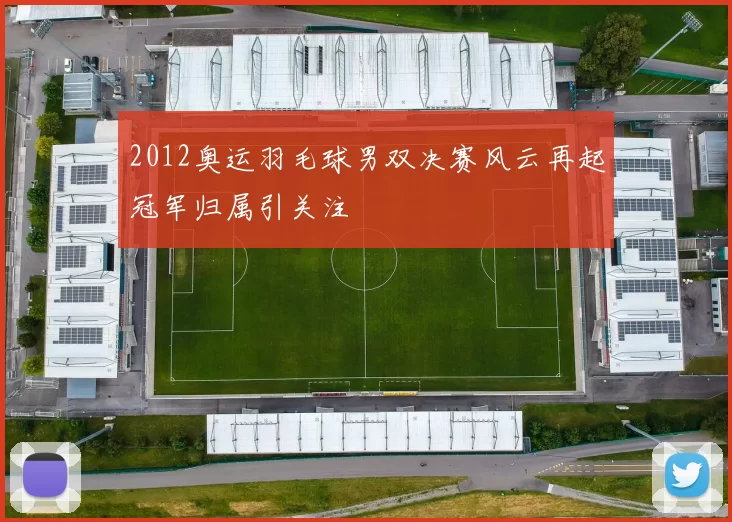 2012奥运羽毛球男双决赛风云再起冠军归属引关注