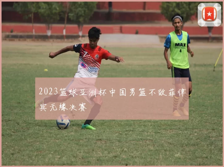 2023篮球亚洲杯中国男篮不敌菲律宾无缘决赛