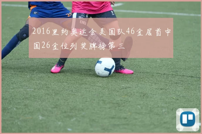 2016里约奥运会美国队46金居首中国26金位列奖牌榜第三