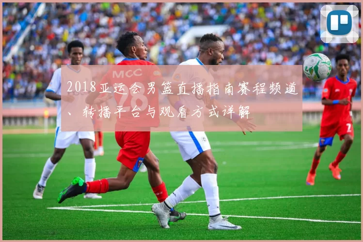 2018亚运会男篮直播指南赛程频道、转播平台与观看方式详解