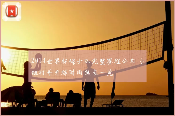 2014世界杯瑞士队完整赛程公布 小组对手开球时间焦点一览