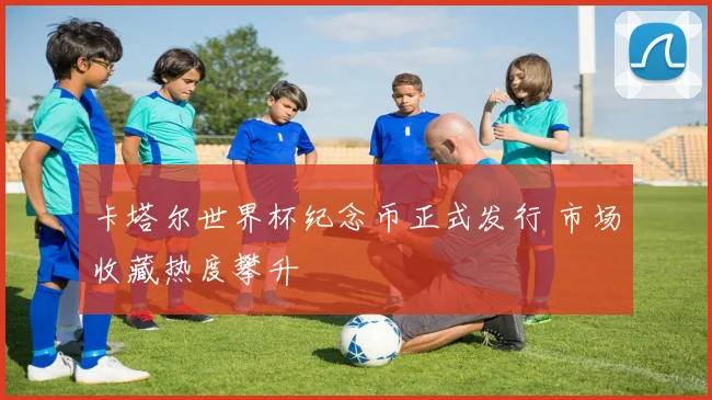 卡塔尔世界杯纪念币正式发行 市场收藏热度攀升