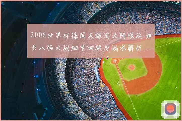 2006世界杯德国点球淘汰阿根廷 经典八强大战细节回顾与战术解析