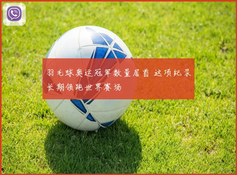 羽毛球奥运冠军数量居首 这项纪录长期领跑世界赛场
