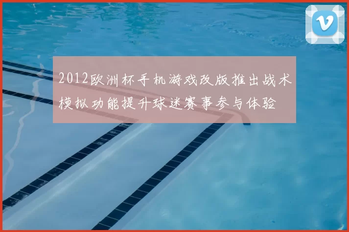 2012欧洲杯手机游戏改版推出战术模拟功能提升球迷赛事参与体验