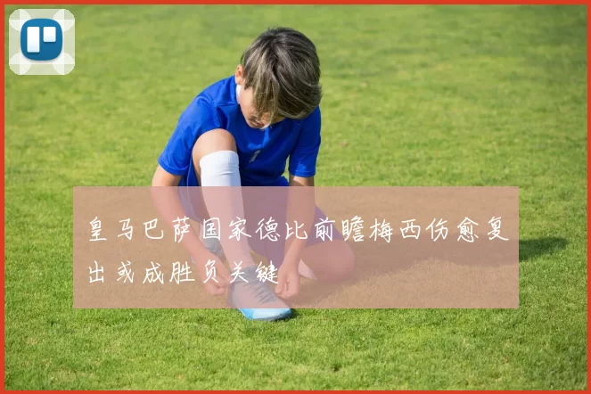 皇马巴萨国家德比前瞻梅西伤愈复出或成胜负关键