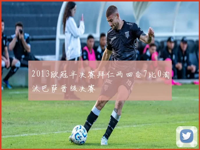 2013欧冠半决赛拜仁两回合7比0淘汰巴萨晋级决赛