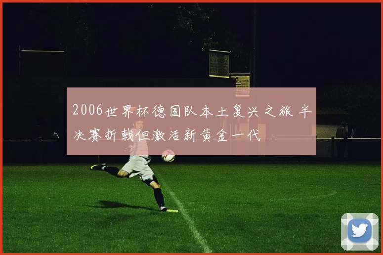 2006世界杯德国队本土复兴之旅 半决赛折戟但激活新黄金一代