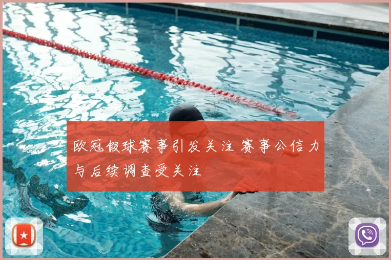 欧冠假球赛事引发关注 赛事公信力与后续调查受关注