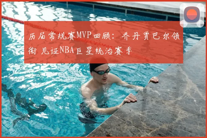 历届常规赛MVP回顾：乔丹贾巴尔领衔 见证NBA巨星统治赛季