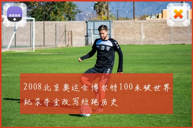 2008北京奥运会博尔特100米破世界纪录夺金改写短跑历史