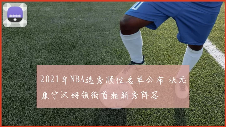 2021年NBA选秀顺位名单公布 状元康宁汉姆领衔首轮新秀阵容