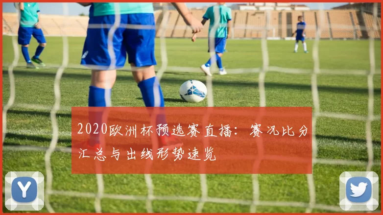 2020欧洲杯预选赛直播：赛况比分汇总与出线形势速览