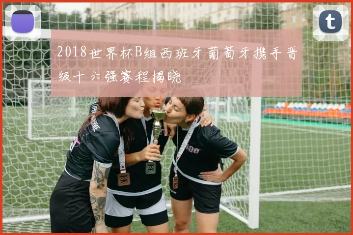 2018世界杯B组西班牙葡萄牙携手晋级十六强赛程揭晓
