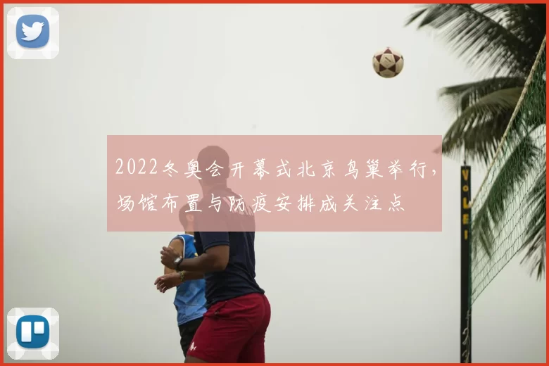 2022冬奥会开幕式北京鸟巢举行，场馆布置与防疫安排成关注点