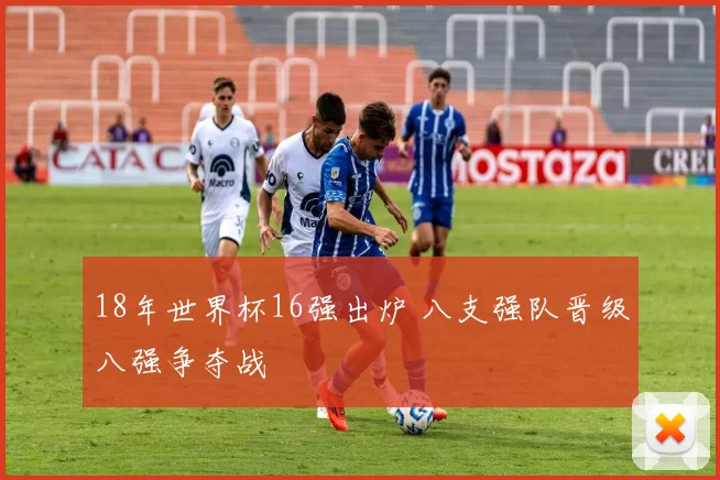 18年世界杯16强出炉 八支强队晋级八强争夺战