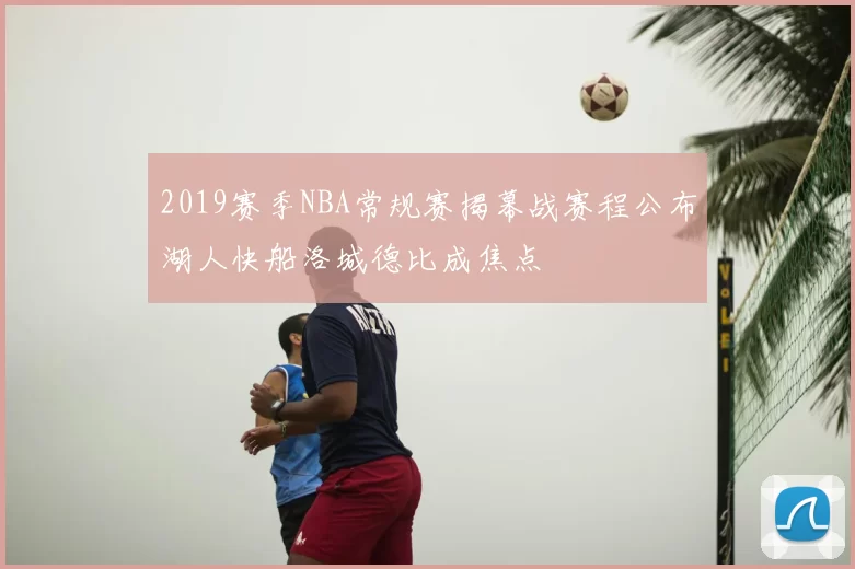 2019赛季NBA常规赛揭幕战赛程公布湖人快船洛城德比成焦点