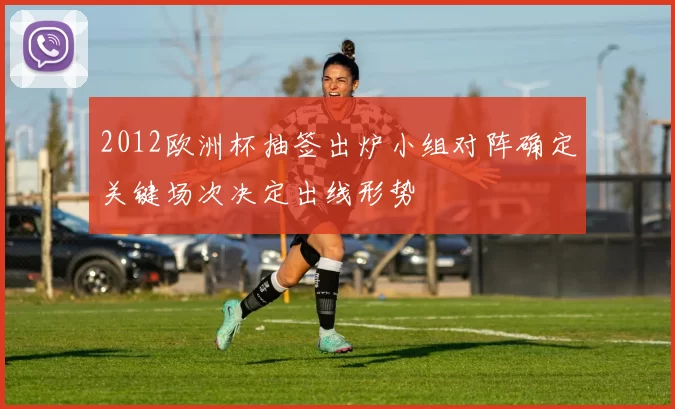 2012欧洲杯抽签出炉小组对阵确定关键场次决定出线形势