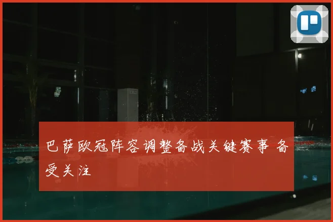 巴萨欧冠阵容调整备战关键赛事 备受关注