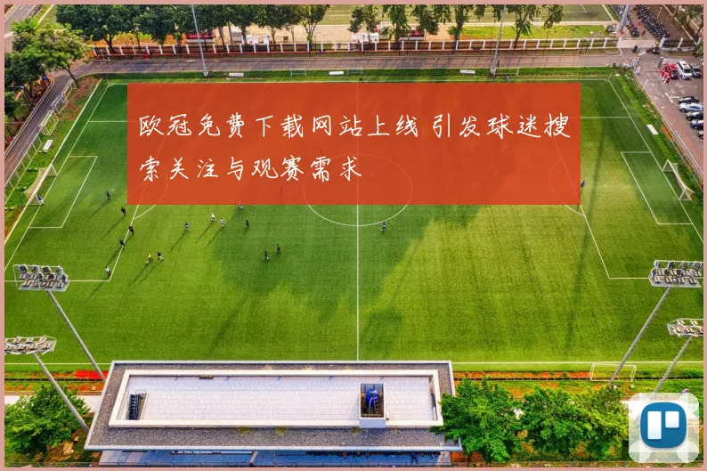 欧冠免费下载网站上线 引发球迷搜索关注与观赛需求