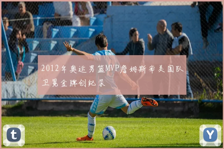 2012年奥运男篮MVP詹姆斯率美国队卫冕金牌创纪录