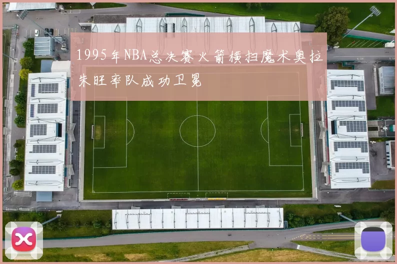 1995年NBA总决赛火箭横扫魔术奥拉朱旺率队成功卫冕