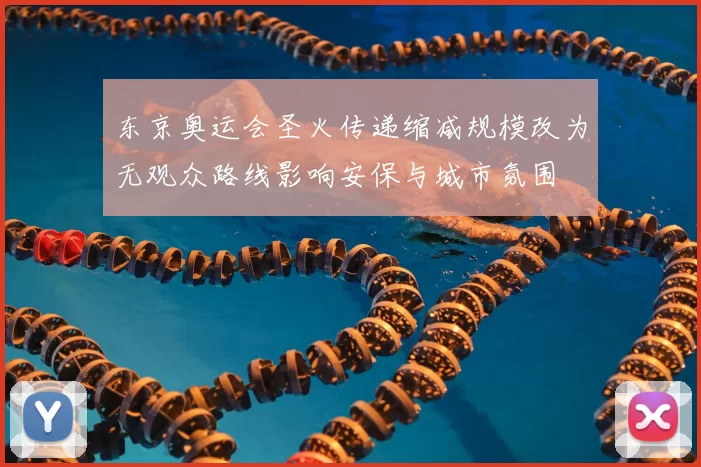 东京奥运会圣火传递缩减规模改为无观众路线影响安保与城市氛围