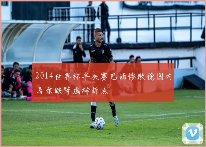 2014世界杯半决赛巴西惨败德国内马尔缺阵成转折点