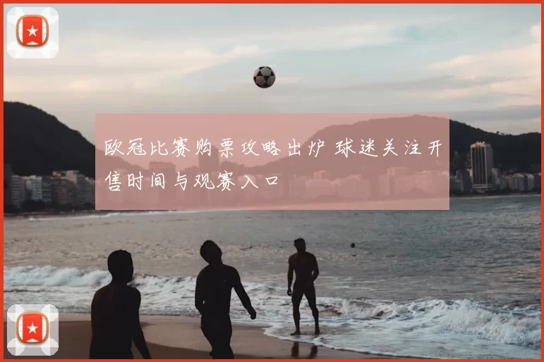 欧冠比赛购票攻略出炉 球迷关注开售时间与观赛入口