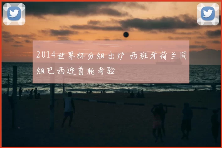 2014世界杯分组出炉 西班牙荷兰同组巴西迎首轮考验