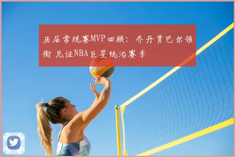 历届常规赛MVP回顾:乔丹贾巴尔领衔 见证NBA巨星统治赛季
