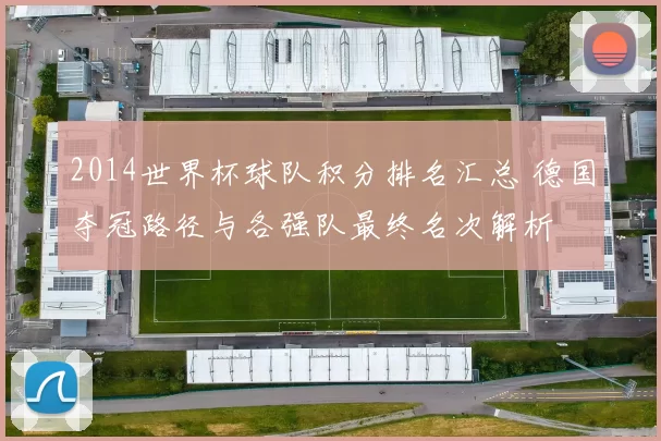 2014世界杯球队积分排名汇总 德国夺冠路径与各强队最终名次解析