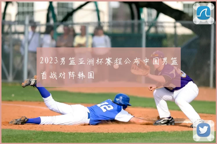 2023男篮亚洲杯赛程公布中国男篮首战对阵韩国