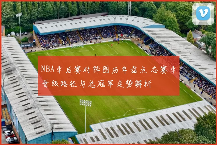 NBA季后赛对阵图历年盘点 各赛季晋级路径与总冠军走势解析
