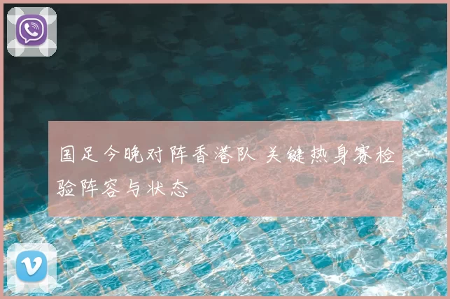 国足今晚对阵香港队 关键热身赛检验阵容与状态