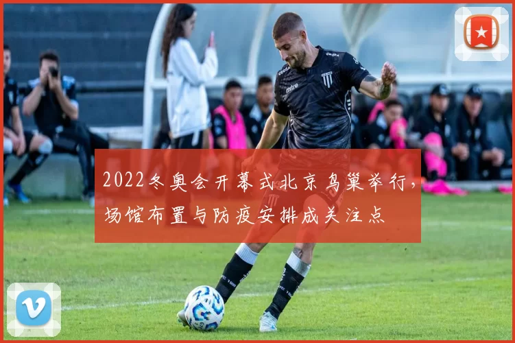 2022冬奥会开幕式北京鸟巢举行，场馆布置与防疫安排成关注点