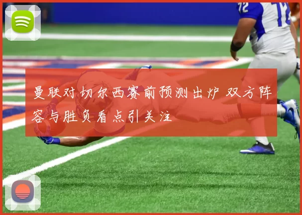 曼联对切尔西赛前预测出炉 双方阵容与胜负看点引关注